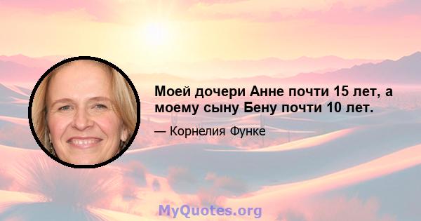 Моей дочери Анне почти 15 лет, а моему сыну Бену почти 10 лет.