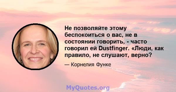 Не позволяйте этому беспокоиться о вас, не в состоянии говорить, - часто говорил ей Dustfinger. «Люди, как правило, не слушают, верно?