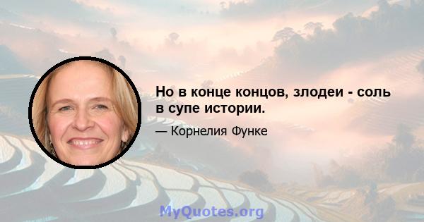 Но в конце концов, злодеи - соль в супе истории.