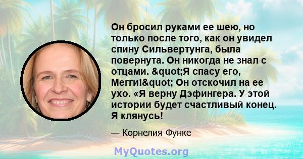 Он бросил руками ее шею, но только после того, как он увидел спину Сильвертунга, была повернута. Он никогда не знал с отцами. "Я спасу его, Мегги!" Он отскочил на ее ухо. «Я верну Дэфингера. У этой истории