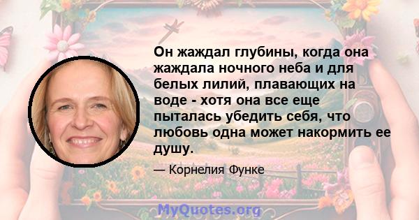 Он жаждал глубины, когда она жаждала ночного неба и для белых лилий, плавающих на воде - хотя она все еще пыталась убедить себя, что любовь одна может накормить ее душу.