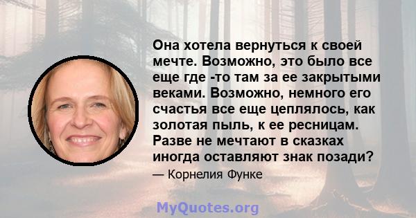 Она хотела вернуться к своей мечте. Возможно, это было все еще где -то там за ее закрытыми веками. Возможно, немного его счастья все еще цеплялось, как золотая пыль, к ее ресницам. Разве не мечтают в сказках иногда