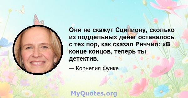 Они не скажут Сципиону, сколько из поддельных денег оставалось с тех пор, как сказал Риччио: «В конце концов, теперь ты детектив.