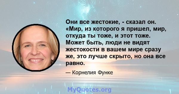 Они все жестокие, - сказал он. «Мир, из которого я пришел, мир, откуда ты тоже, и этот тоже. Может быть, люди не видят жестокости в вашем мире сразу же, это лучше скрыто, но она все равно.