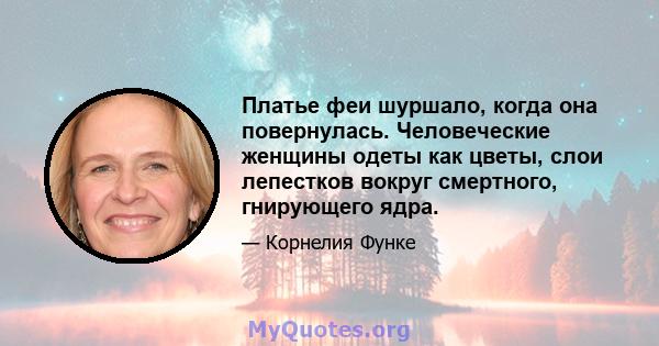 Платье феи шуршало, когда она повернулась. Человеческие женщины одеты как цветы, слои лепестков вокруг смертного, гнирующего ядра.