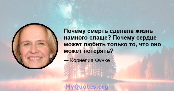 Почему смерть сделала жизнь намного слаще? Почему сердце может любить только то, что оно может потерять?