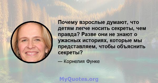 Почему взрослые думают, что детям легче носить секреты, чем правда? Разве они не знают о ужасных историях, которые мы представляем, чтобы объяснить секреты?