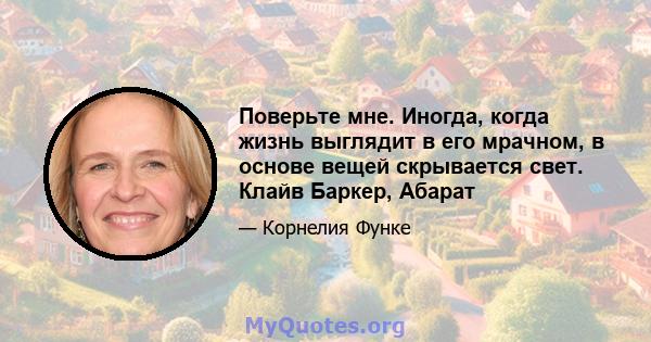 Поверьте мне. Иногда, когда жизнь выглядит в его мрачном, в основе вещей скрывается свет. Клайв Баркер, Абарат