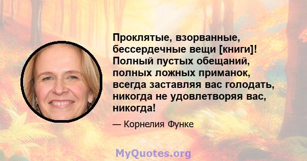 Проклятые, взорванные, бессердечные вещи [книги]! Полный пустых обещаний, полных ложных приманок, всегда заставляя вас голодать, никогда не удовлетворяя вас, никогда!