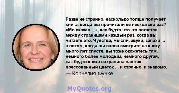 Разве не странно, насколько толще получает книга, когда вы прочитали ее несколько раз? «Мо сказал ...», как будто что -то остается между страницами каждый раз, когда вы читаете это. Чувства, мысли, звуки, запахи ... а