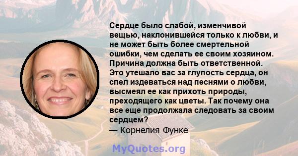 Сердце было слабой, изменчивой вещью, наклонившейся только к любви, и не может быть более смертельной ошибки, чем сделать ее своим хозяином. Причина должна быть ответственной. Это утешало вас за глупость сердца, он спел 