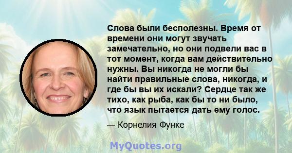 Слова были бесполезны. Время от времени они могут звучать замечательно, но они подвели вас в тот момент, когда вам действительно нужны. Вы никогда не могли бы найти правильные слова, никогда, и где бы вы их искали?