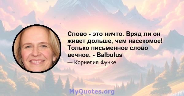 Слово - это ничто. Вряд ли он живет дольше, чем насекомое! Только письменное слово вечное. - Balbulus