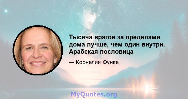 Тысяча врагов за пределами дома лучше, чем один внутри. Арабская пословица