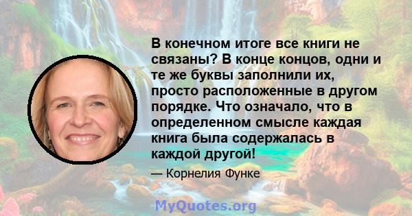 В конечном итоге все книги не связаны? В конце концов, одни и те же буквы заполнили их, просто расположенные в другом порядке. Что означало, что в определенном смысле каждая книга была содержалась в каждой другой!