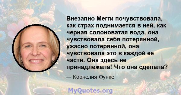 Внезапно Мегги почувствовала, как страх поднимается в ней, как черная солоноватая вода, она чувствовала себя потерянной, ужасно потерянной, она чувствовала это в каждой ее части. Она здесь не принадлежала! Что она