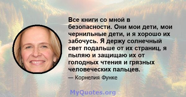 Все книги со мной в безопасности. Они мои дети, мои чернильные дети, и я хорошо их забочусь. Я держу солнечный свет подальше от их страниц, я пыляю и защищаю их от голодных чтения и грязных человеческих пальцев.