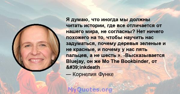 Я думаю, что иногда мы должны читать истории, где все отличается от нашего мира, не согласны? Нет ничего похожего на то, чтобы научить нас задуматься, почему деревья зеленые и не красные, и почему у нас пять пальцев, а