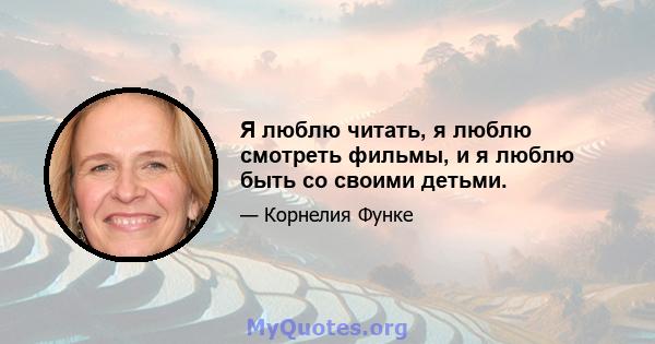 Я люблю читать, я люблю смотреть фильмы, и я люблю быть со своими детьми.