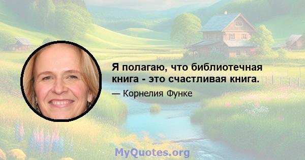 Я полагаю, что библиотечная книга - это счастливая книга.