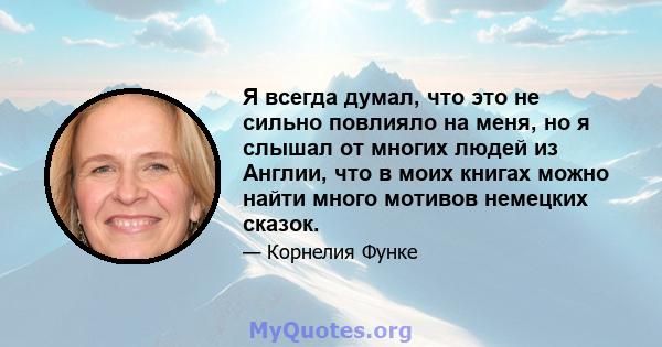 Я всегда думал, что это не сильно повлияло на меня, но я слышал от многих людей из Англии, что в моих книгах можно найти много мотивов немецких сказок.