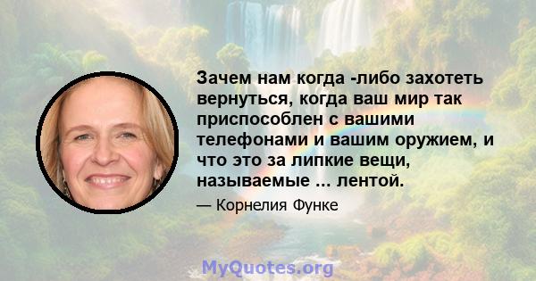 Зачем нам когда -либо захотеть вернуться, когда ваш мир так приспособлен с вашими телефонами и вашим оружием, и что это за липкие вещи, называемые ... лентой.