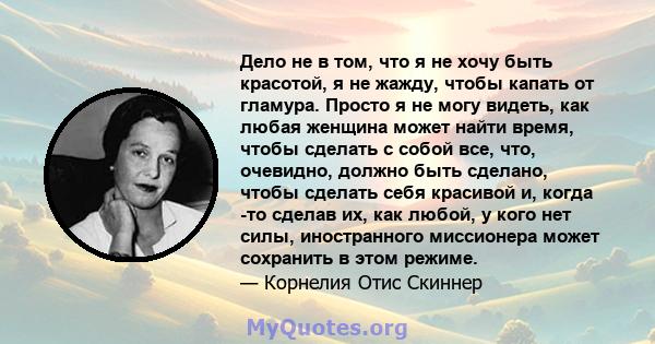 Дело не в том, что я не хочу быть красотой, я не жажду, чтобы капать от гламура. Просто я не могу видеть, как любая женщина может найти время, чтобы сделать с собой все, что, очевидно, должно быть сделано, чтобы сделать 