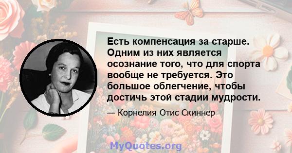 Есть компенсация за старше. Одним из них является осознание того, что для спорта вообще не требуется. Это большое облегчение, чтобы достичь этой стадии мудрости.