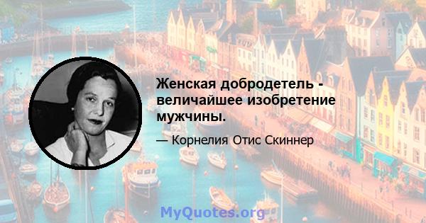 Женская добродетель - величайшее изобретение мужчины.