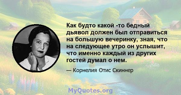 Как будто какой -то бедный дьявол должен был отправиться на большую вечеринку, зная, что на следующее утро он услышит, что именно каждый из других гостей думал о нем.