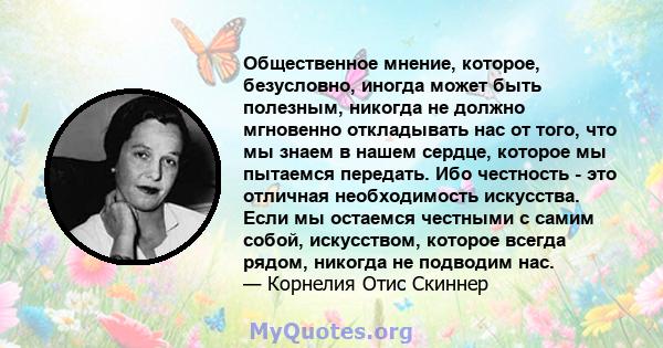 Общественное мнение, которое, безусловно, иногда может быть полезным, никогда не должно мгновенно откладывать нас от того, что мы знаем в нашем сердце, которое мы пытаемся передать. Ибо честность - это отличная