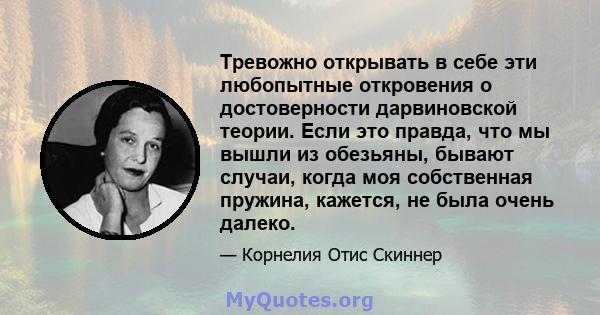 Тревожно открывать в себе эти любопытные откровения о достоверности дарвиновской теории. Если это правда, что мы вышли из обезьяны, бывают случаи, когда моя собственная пружина, кажется, не была очень далеко.