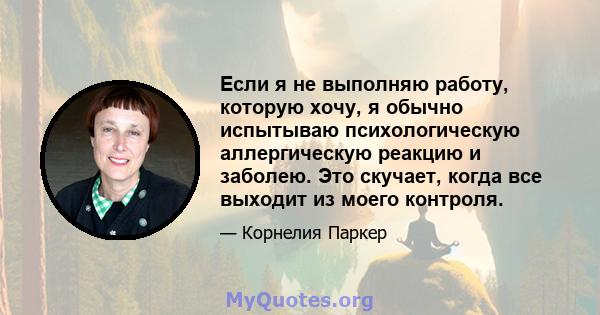 Если я не выполняю работу, которую хочу, я обычно испытываю психологическую аллергическую реакцию и заболею. Это скучает, когда все выходит из моего контроля.