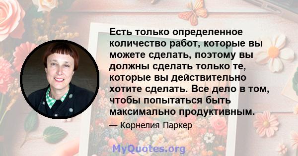 Есть только определенное количество работ, которые вы можете сделать, поэтому вы должны сделать только те, которые вы действительно хотите сделать. Все дело в том, чтобы попытаться быть максимально продуктивным.