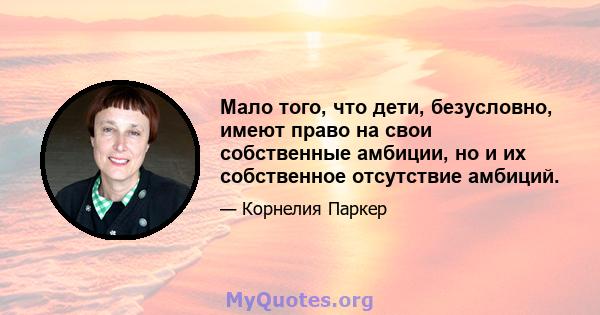 Мало того, что дети, безусловно, имеют право на свои собственные амбиции, но и их собственное отсутствие амбиций.