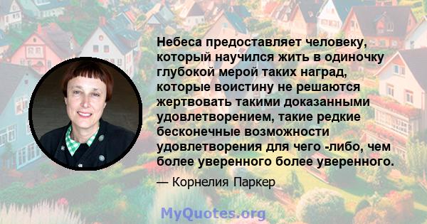 Небеса предоставляет человеку, который научился жить в одиночку глубокой мерой таких наград, которые воистину не решаются жертвовать такими доказанными удовлетворением, такие редкие бесконечные возможности