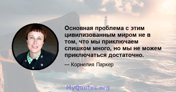 Основная проблема с этим цивилизованным миром не в том, что мы приключаем слишком много, но мы не можем приключаться достаточно.