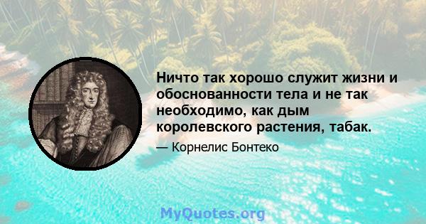 Ничто так хорошо служит жизни и обоснованности тела и не так необходимо, как дым королевского растения, табак.