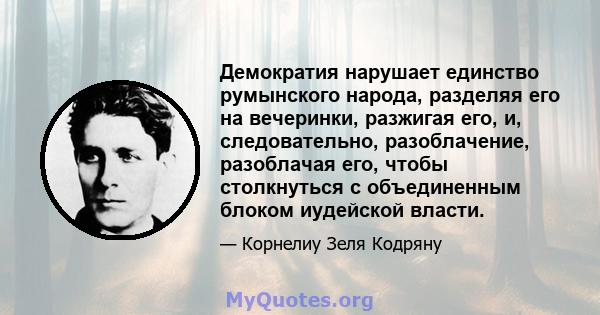 Демократия нарушает единство румынского народа, разделяя его на вечеринки, разжигая его, и, следовательно, разоблачение, разоблачая его, чтобы столкнуться с объединенным блоком иудейской власти.