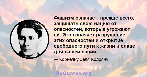 Фашизм означает, прежде всего, защищать свою нацию от опасностей, которые угрожают ей. Это означает разрушение этих опасностей и открытие свободного пути к жизни и славе для вашей нации.