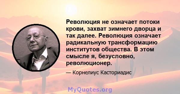 Революция не означает потоки крови, захват зимнего дворца и так далее. Революция означает радикальную трансформацию институтов общества. В этом смысле я, безусловно, революционер.