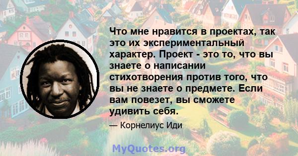 Что мне нравится в проектах, так это их экспериментальный характер. Проект - это то, что вы знаете о написании стихотворения против того, что вы не знаете о предмете. Если вам повезет, вы сможете удивить себя.