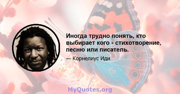 Иногда трудно понять, кто выбирает кого - стихотворение, песню или писатель.