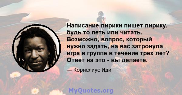 Написание лирики пишет лирику, будь то петь или читать. Возможно, вопрос, который нужно задать, на вас затронула игра в группе в течение трех лет? Ответ на это - вы делаете.