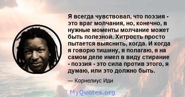 Я всегда чувствовал, что поэзия - это враг молчания, но, конечно, в нужные моменты молчание может быть полезной. Хитрость просто пытается выяснить, когда. И когда я говорю тишину, я полагаю, я на самом деле имел в виду