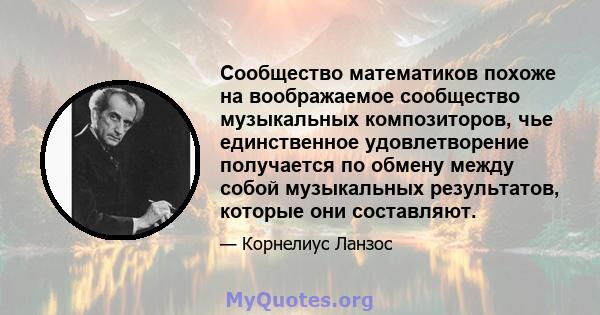 Сообщество математиков похоже на воображаемое сообщество музыкальных композиторов, чье единственное удовлетворение получается по обмену между собой музыкальных результатов, которые они составляют.