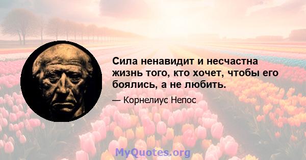 Сила ненавидит и несчастна жизнь того, кто хочет, чтобы его боялись, а не любить.