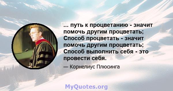 ... путь к процветанию - значит помочь другим процветать; Способ процветать - значит помочь другим процветать; Способ выполнить себя - это провести себя.