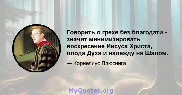 Говорить о грехе без благодати - значит минимизировать воскресение Иисуса Христа, плода Духа и надежду на Шалом.