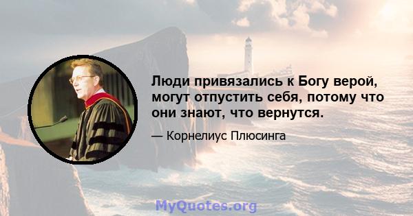 Люди привязались к Богу верой, могут отпустить себя, потому что они знают, что вернутся.